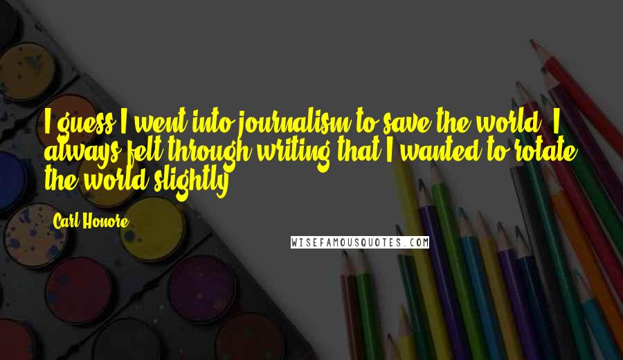 Carl Honore Quotes: I guess I went into journalism to save the world. I always felt through writing that I wanted to rotate the world slightly.