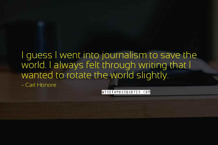 Carl Honore Quotes: I guess I went into journalism to save the world. I always felt through writing that I wanted to rotate the world slightly.