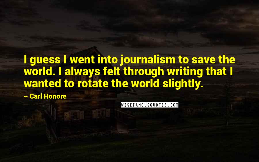 Carl Honore Quotes: I guess I went into journalism to save the world. I always felt through writing that I wanted to rotate the world slightly.