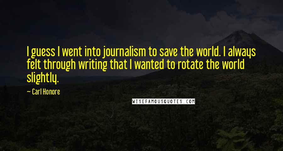 Carl Honore Quotes: I guess I went into journalism to save the world. I always felt through writing that I wanted to rotate the world slightly.