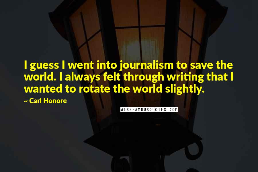 Carl Honore Quotes: I guess I went into journalism to save the world. I always felt through writing that I wanted to rotate the world slightly.