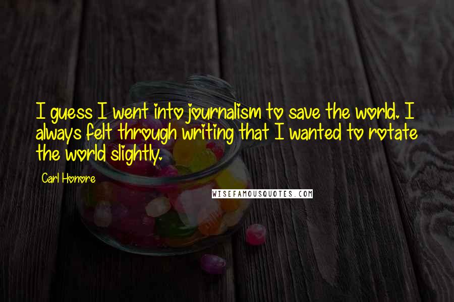 Carl Honore Quotes: I guess I went into journalism to save the world. I always felt through writing that I wanted to rotate the world slightly.