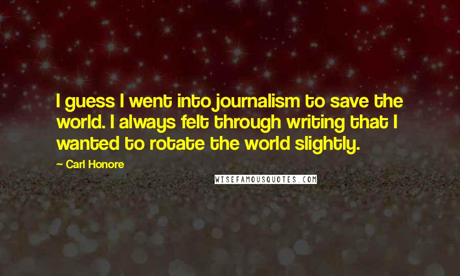 Carl Honore Quotes: I guess I went into journalism to save the world. I always felt through writing that I wanted to rotate the world slightly.