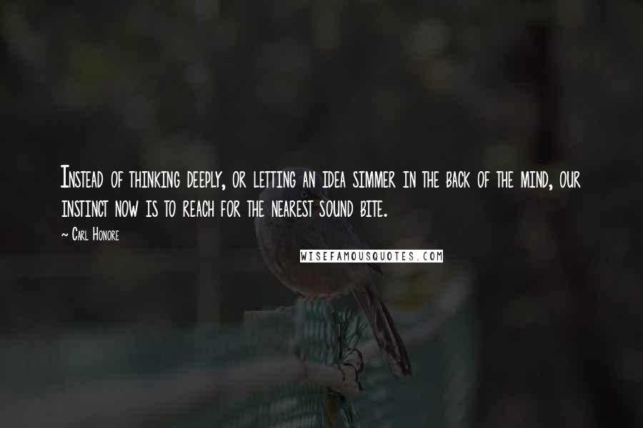 Carl Honore Quotes: Instead of thinking deeply, or letting an idea simmer in the back of the mind, our instinct now is to reach for the nearest sound bite.