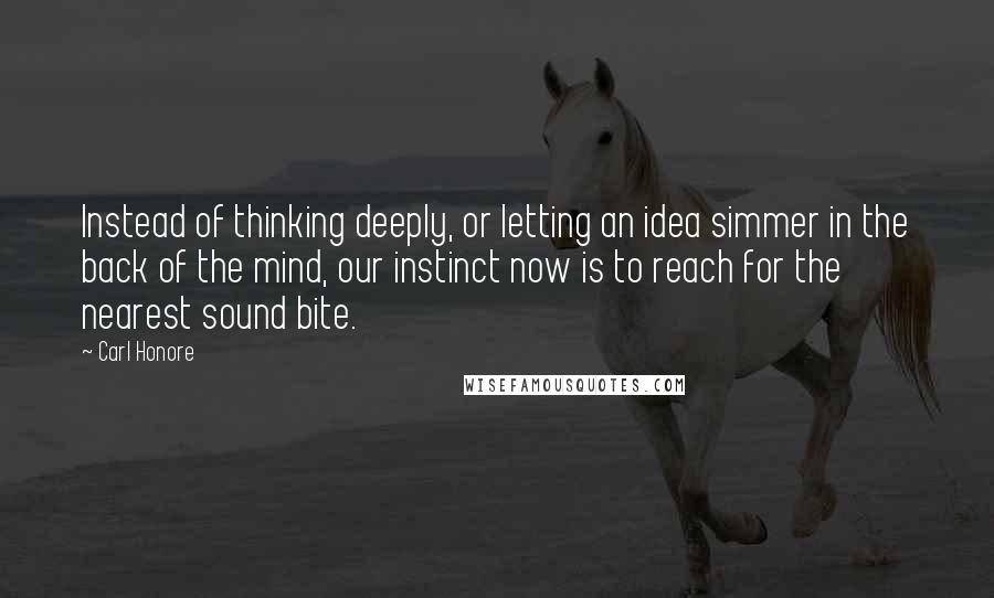 Carl Honore Quotes: Instead of thinking deeply, or letting an idea simmer in the back of the mind, our instinct now is to reach for the nearest sound bite.