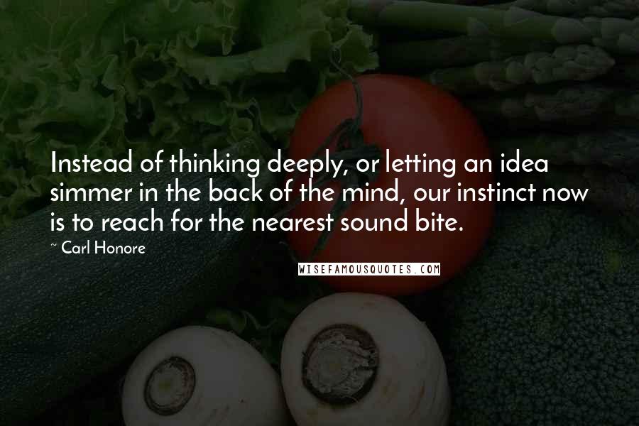 Carl Honore Quotes: Instead of thinking deeply, or letting an idea simmer in the back of the mind, our instinct now is to reach for the nearest sound bite.