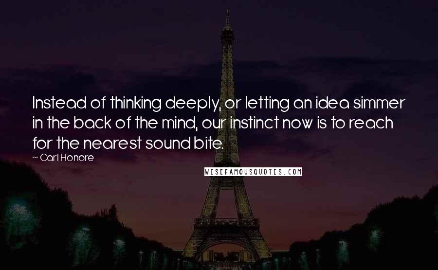 Carl Honore Quotes: Instead of thinking deeply, or letting an idea simmer in the back of the mind, our instinct now is to reach for the nearest sound bite.