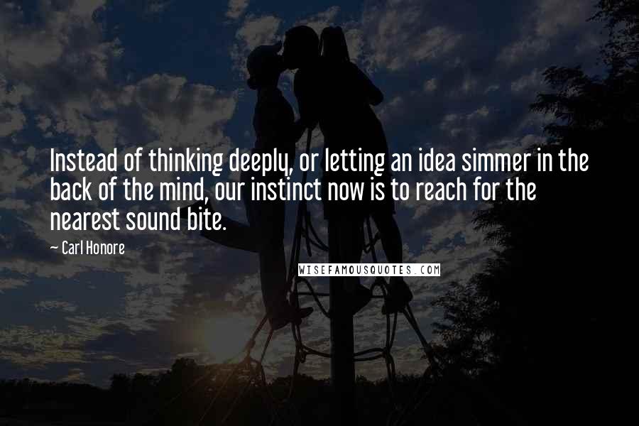 Carl Honore Quotes: Instead of thinking deeply, or letting an idea simmer in the back of the mind, our instinct now is to reach for the nearest sound bite.
