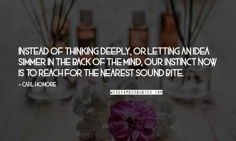 Carl Honore Quotes: Instead of thinking deeply, or letting an idea simmer in the back of the mind, our instinct now is to reach for the nearest sound bite.