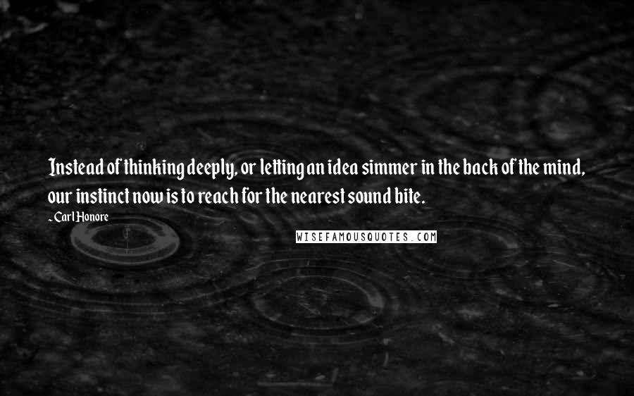 Carl Honore Quotes: Instead of thinking deeply, or letting an idea simmer in the back of the mind, our instinct now is to reach for the nearest sound bite.