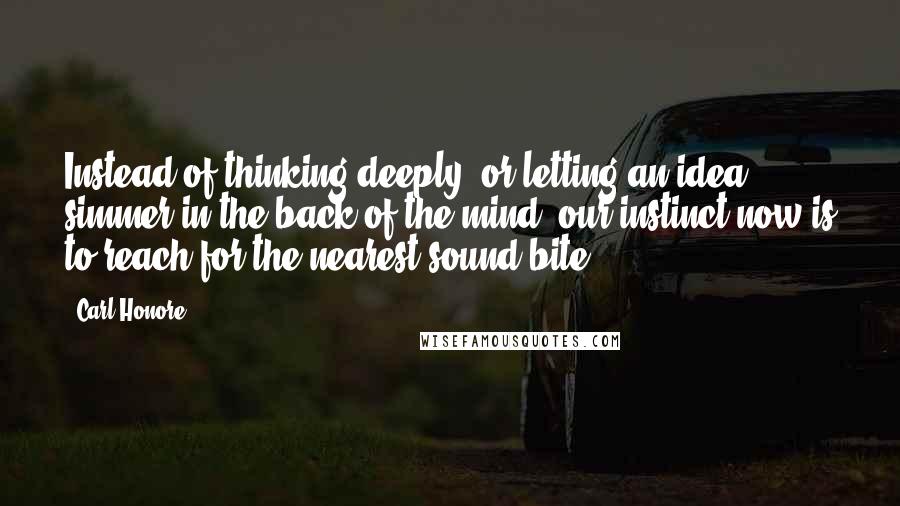 Carl Honore Quotes: Instead of thinking deeply, or letting an idea simmer in the back of the mind, our instinct now is to reach for the nearest sound bite.