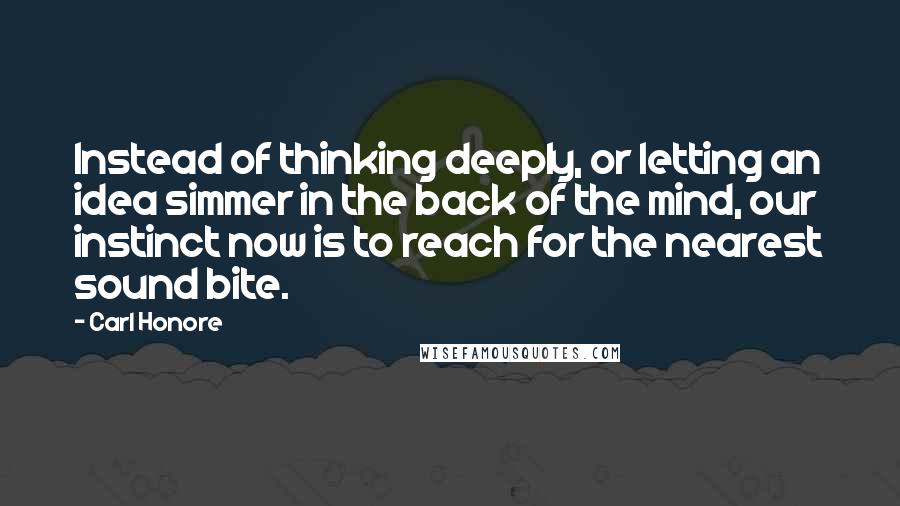 Carl Honore Quotes: Instead of thinking deeply, or letting an idea simmer in the back of the mind, our instinct now is to reach for the nearest sound bite.