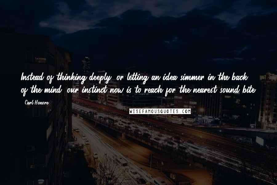 Carl Honore Quotes: Instead of thinking deeply, or letting an idea simmer in the back of the mind, our instinct now is to reach for the nearest sound bite.