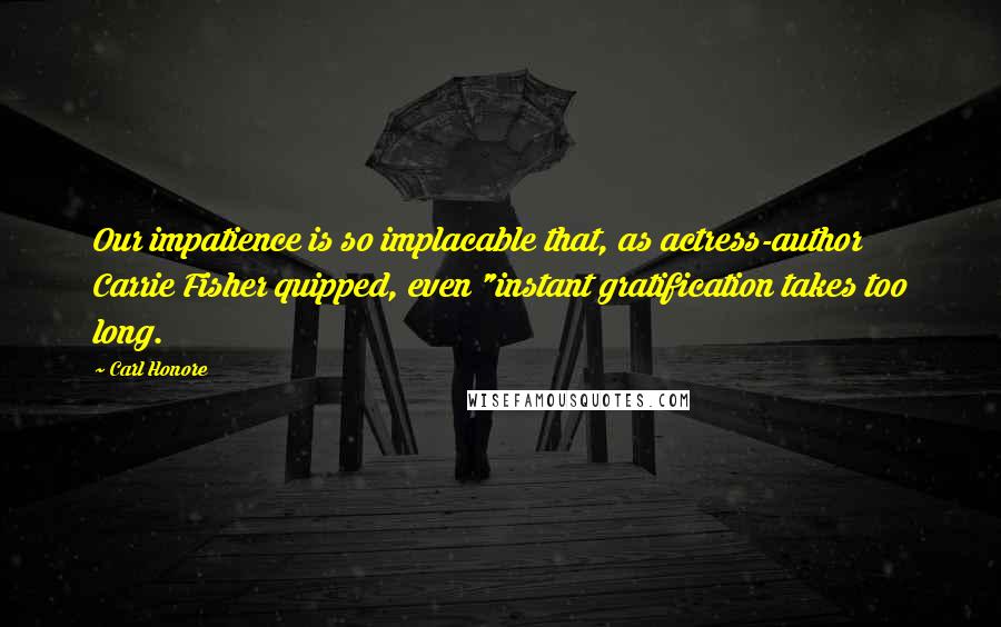 Carl Honore Quotes: Our impatience is so implacable that, as actress-author Carrie Fisher quipped, even "instant gratification takes too long.