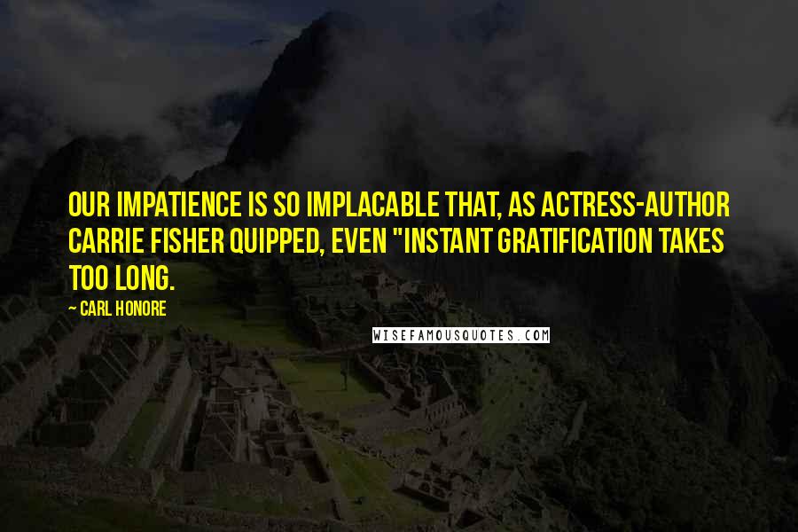 Carl Honore Quotes: Our impatience is so implacable that, as actress-author Carrie Fisher quipped, even "instant gratification takes too long.