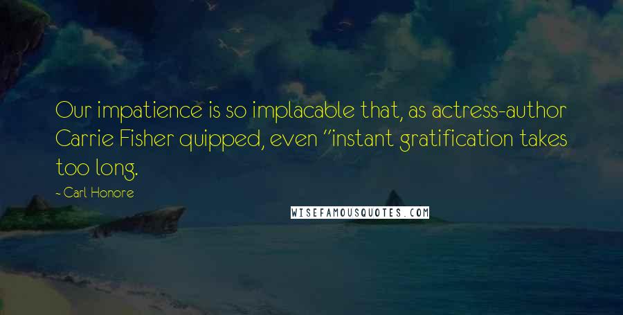 Carl Honore Quotes: Our impatience is so implacable that, as actress-author Carrie Fisher quipped, even "instant gratification takes too long.