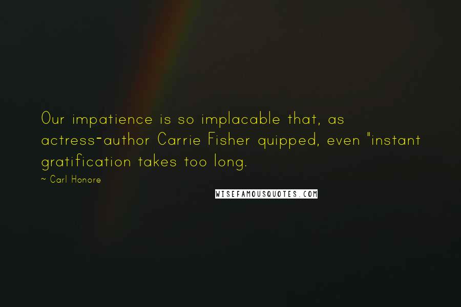 Carl Honore Quotes: Our impatience is so implacable that, as actress-author Carrie Fisher quipped, even "instant gratification takes too long.