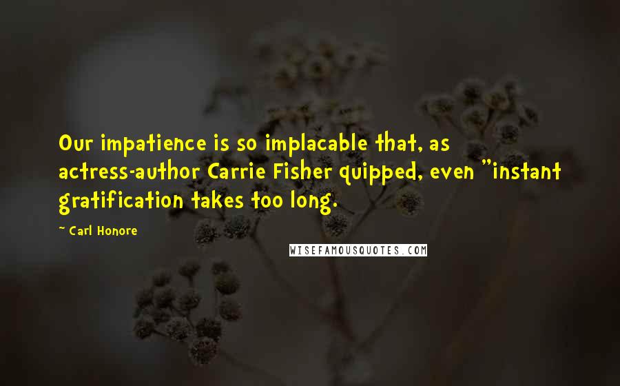 Carl Honore Quotes: Our impatience is so implacable that, as actress-author Carrie Fisher quipped, even "instant gratification takes too long.