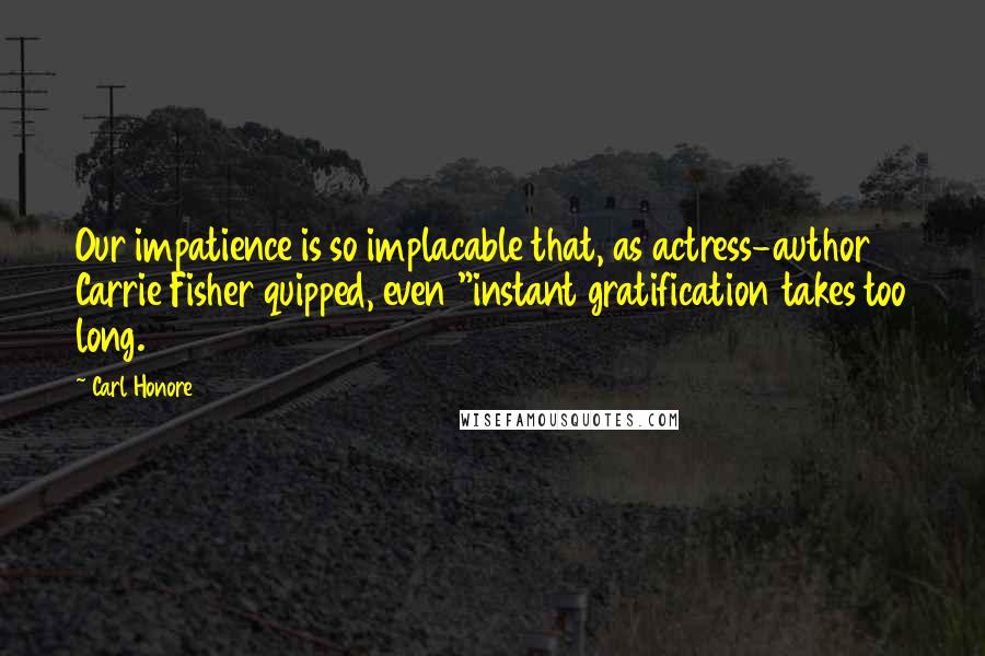 Carl Honore Quotes: Our impatience is so implacable that, as actress-author Carrie Fisher quipped, even "instant gratification takes too long.