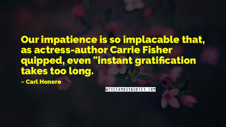Carl Honore Quotes: Our impatience is so implacable that, as actress-author Carrie Fisher quipped, even "instant gratification takes too long.