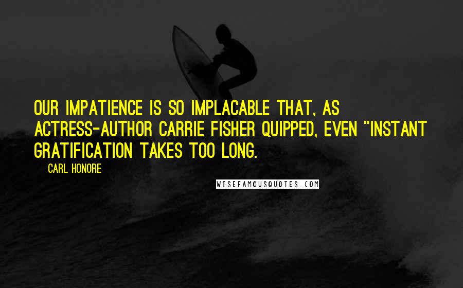 Carl Honore Quotes: Our impatience is so implacable that, as actress-author Carrie Fisher quipped, even "instant gratification takes too long.