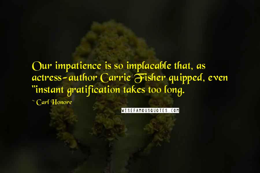 Carl Honore Quotes: Our impatience is so implacable that, as actress-author Carrie Fisher quipped, even "instant gratification takes too long.