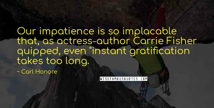 Carl Honore Quotes: Our impatience is so implacable that, as actress-author Carrie Fisher quipped, even "instant gratification takes too long.
