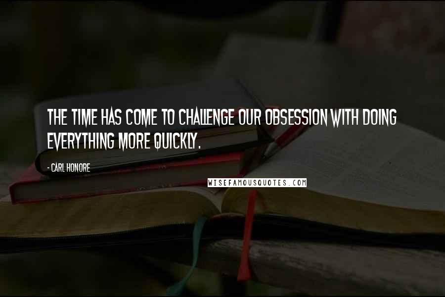 Carl Honore Quotes: The time has come to challenge our obsession with doing everything more quickly.