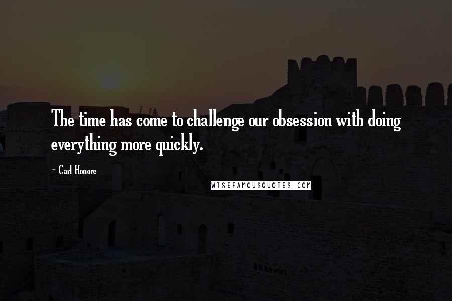 Carl Honore Quotes: The time has come to challenge our obsession with doing everything more quickly.