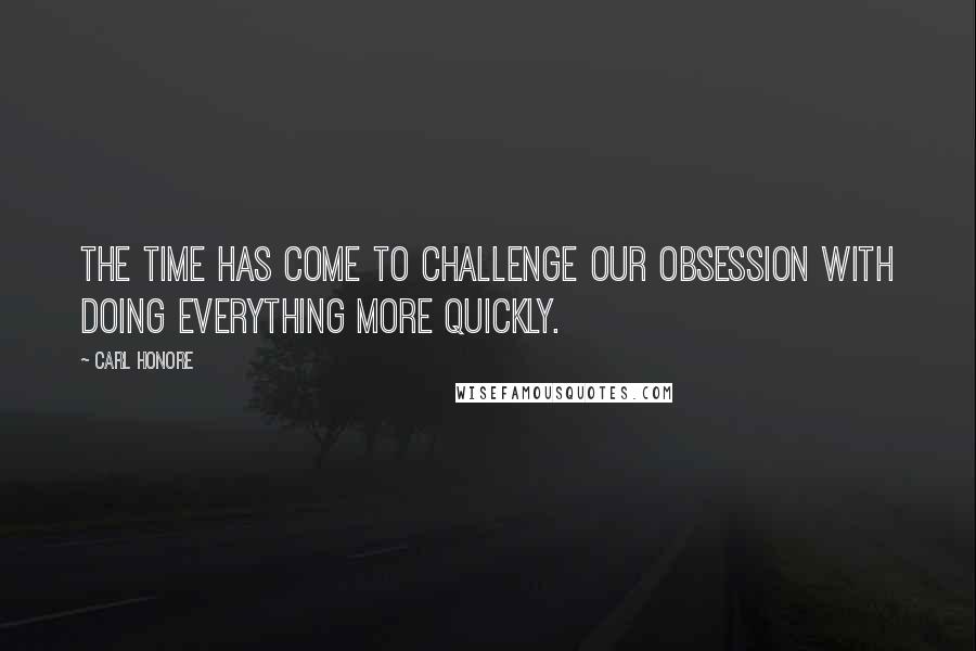 Carl Honore Quotes: The time has come to challenge our obsession with doing everything more quickly.