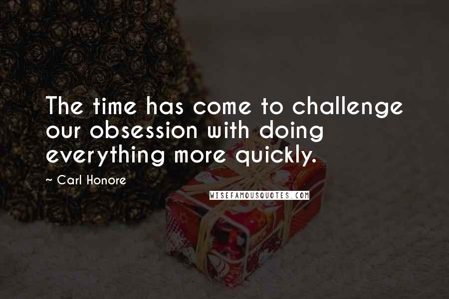 Carl Honore Quotes: The time has come to challenge our obsession with doing everything more quickly.