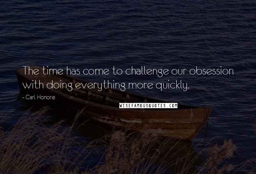 Carl Honore Quotes: The time has come to challenge our obsession with doing everything more quickly.