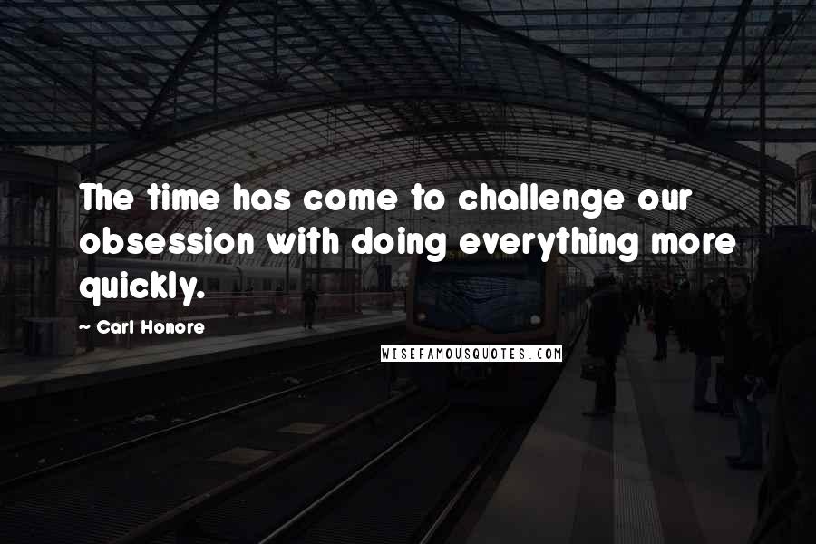 Carl Honore Quotes: The time has come to challenge our obsession with doing everything more quickly.