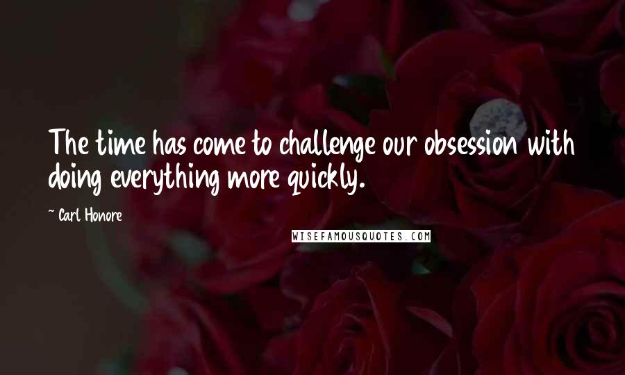 Carl Honore Quotes: The time has come to challenge our obsession with doing everything more quickly.