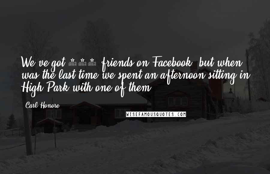 Carl Honore Quotes: We've got 942 friends on Facebook, but when was the last time we spent an afternoon sitting in High Park with one of them?