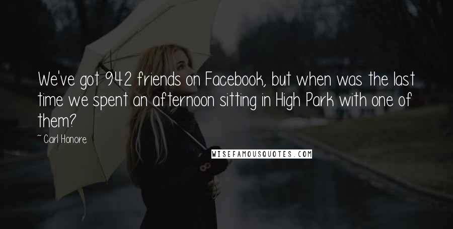 Carl Honore Quotes: We've got 942 friends on Facebook, but when was the last time we spent an afternoon sitting in High Park with one of them?