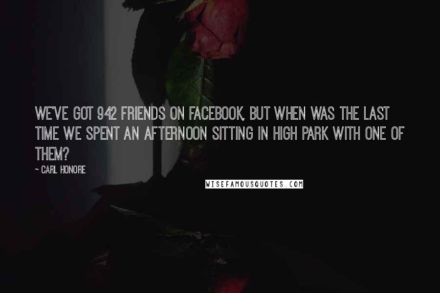 Carl Honore Quotes: We've got 942 friends on Facebook, but when was the last time we spent an afternoon sitting in High Park with one of them?