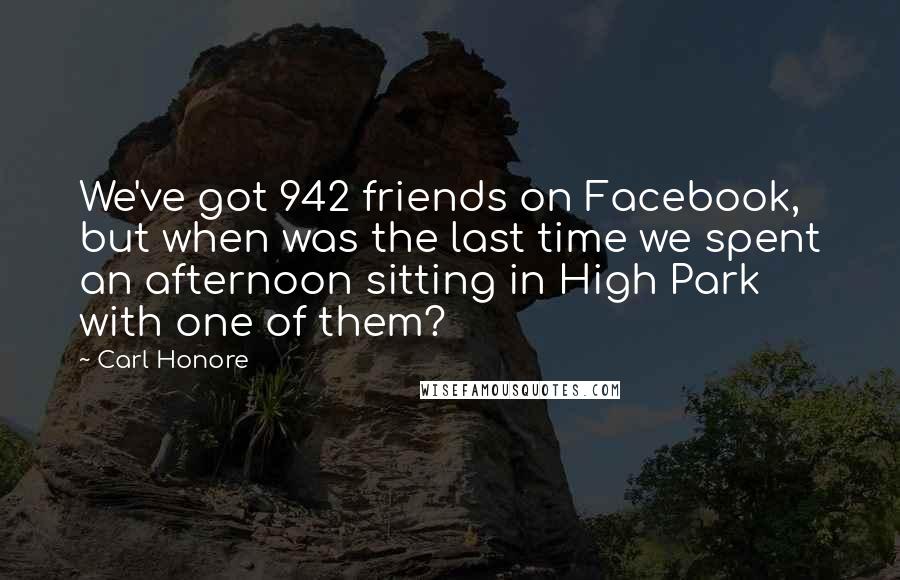 Carl Honore Quotes: We've got 942 friends on Facebook, but when was the last time we spent an afternoon sitting in High Park with one of them?