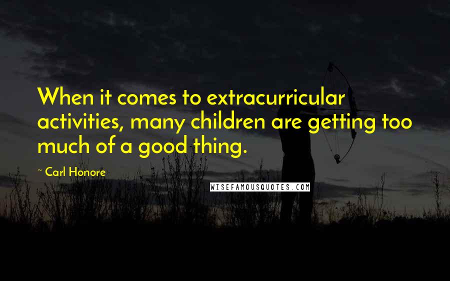 Carl Honore Quotes: When it comes to extracurricular activities, many children are getting too much of a good thing.