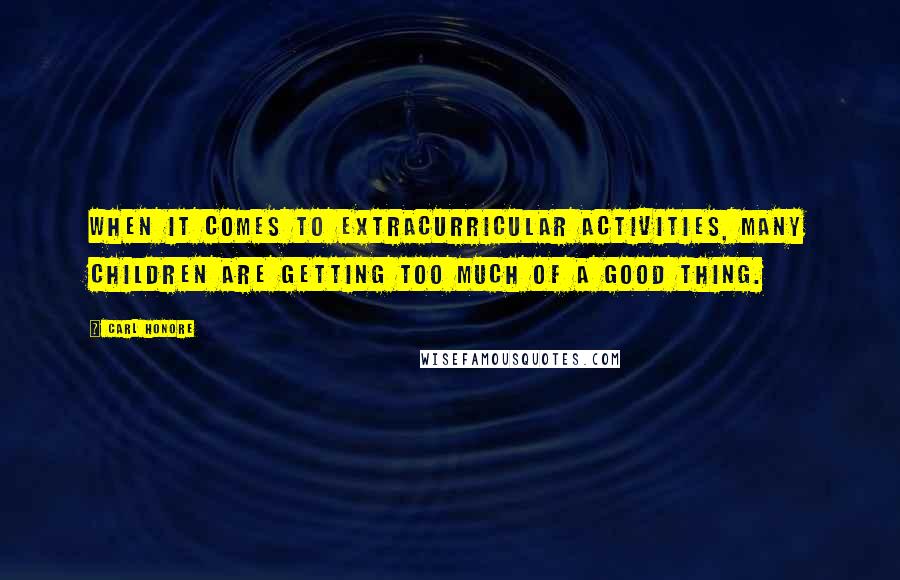 Carl Honore Quotes: When it comes to extracurricular activities, many children are getting too much of a good thing.