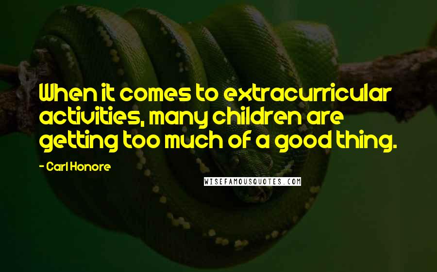 Carl Honore Quotes: When it comes to extracurricular activities, many children are getting too much of a good thing.
