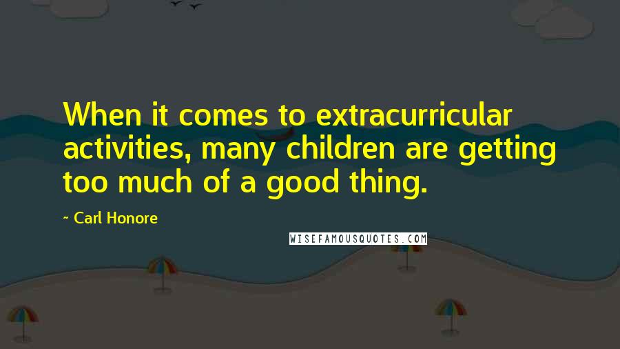 Carl Honore Quotes: When it comes to extracurricular activities, many children are getting too much of a good thing.