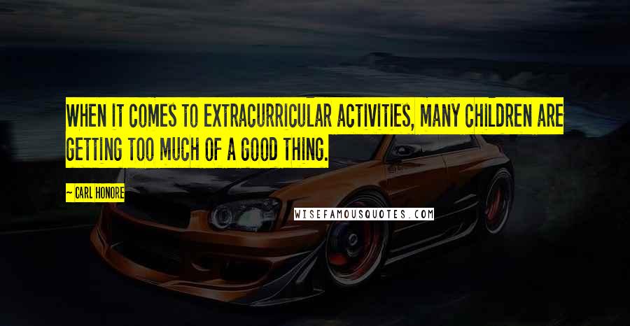 Carl Honore Quotes: When it comes to extracurricular activities, many children are getting too much of a good thing.