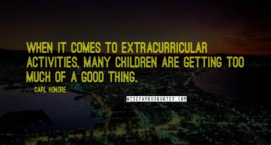Carl Honore Quotes: When it comes to extracurricular activities, many children are getting too much of a good thing.