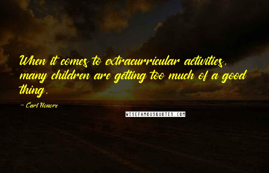 Carl Honore Quotes: When it comes to extracurricular activities, many children are getting too much of a good thing.