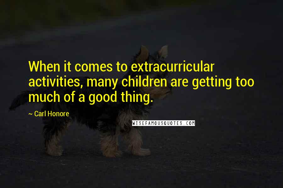 Carl Honore Quotes: When it comes to extracurricular activities, many children are getting too much of a good thing.