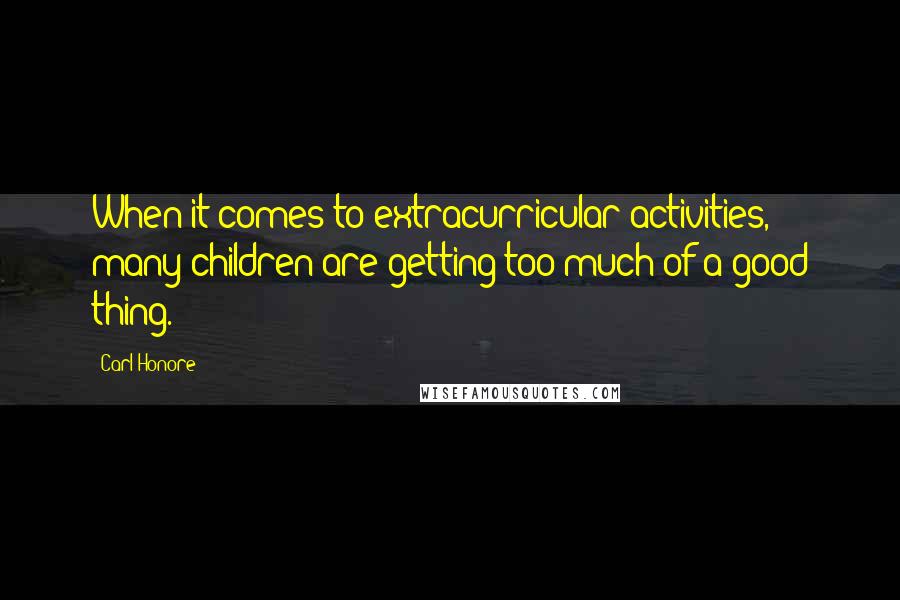 Carl Honore Quotes: When it comes to extracurricular activities, many children are getting too much of a good thing.