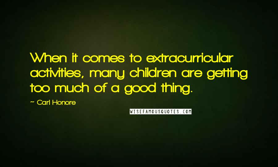 Carl Honore Quotes: When it comes to extracurricular activities, many children are getting too much of a good thing.