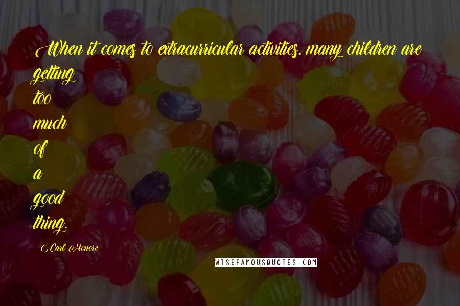 Carl Honore Quotes: When it comes to extracurricular activities, many children are getting too much of a good thing.