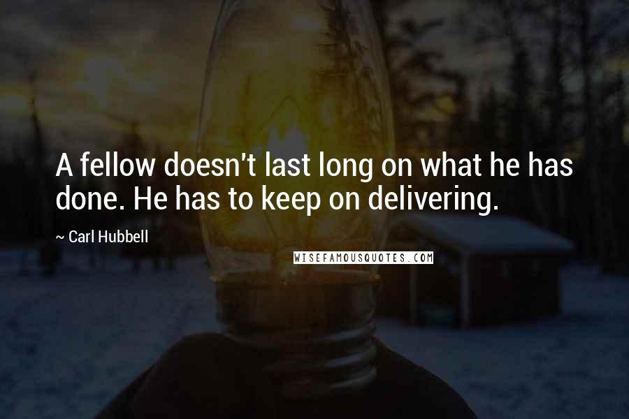 Carl Hubbell Quotes: A fellow doesn't last long on what he has done. He has to keep on delivering.